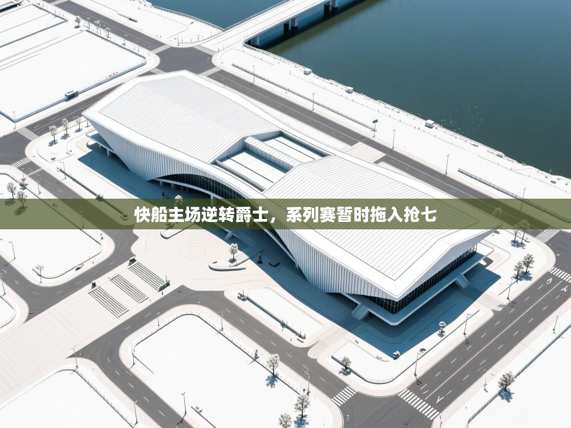 海星体育app下载-快船主场逆转爵士，系列赛暂时拖入抢七