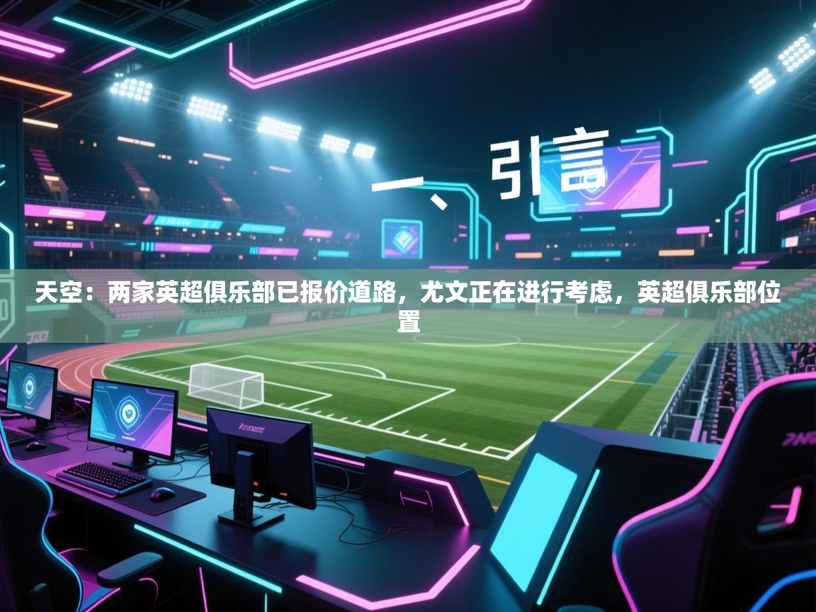 海星体育app官方入口-天空：两家英超俱乐部已报价道路，尤文正在进行考虑，英超俱乐部位置