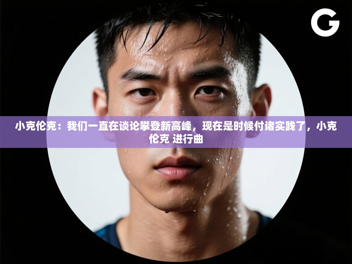 海星体育-小克伦克：我们一直在谈论攀登新高峰，现在是时候付诸实践了，小克伦克 进行曲