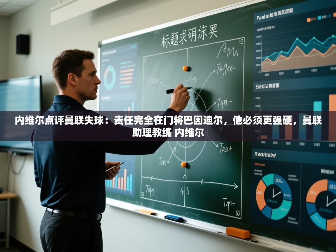 海星体育在线-内维尔点评曼联失球：责任完全在门将巴因迪尔，他必须更强硬，曼联助理教练 内维尔