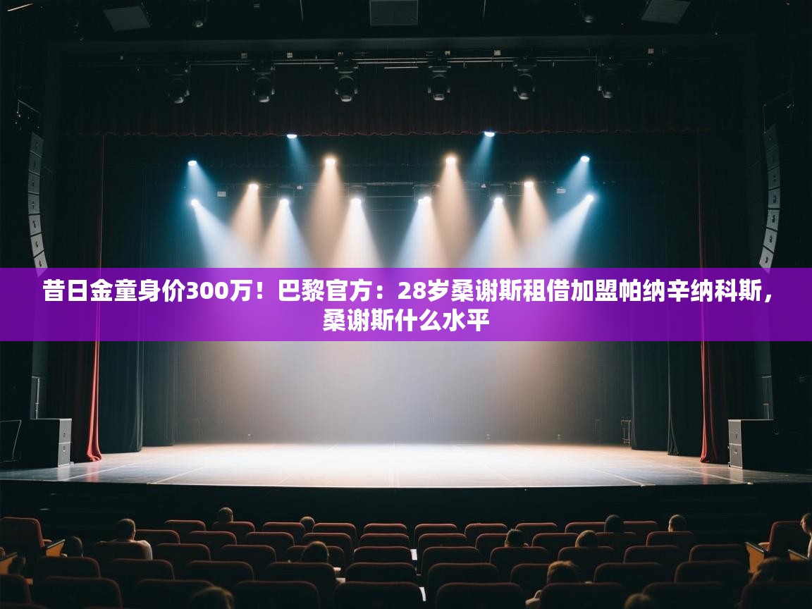 海星体育下载-昔日金童身价300万！巴黎官方：28岁桑谢斯租借加盟帕纳辛纳科斯，桑谢斯什么水平