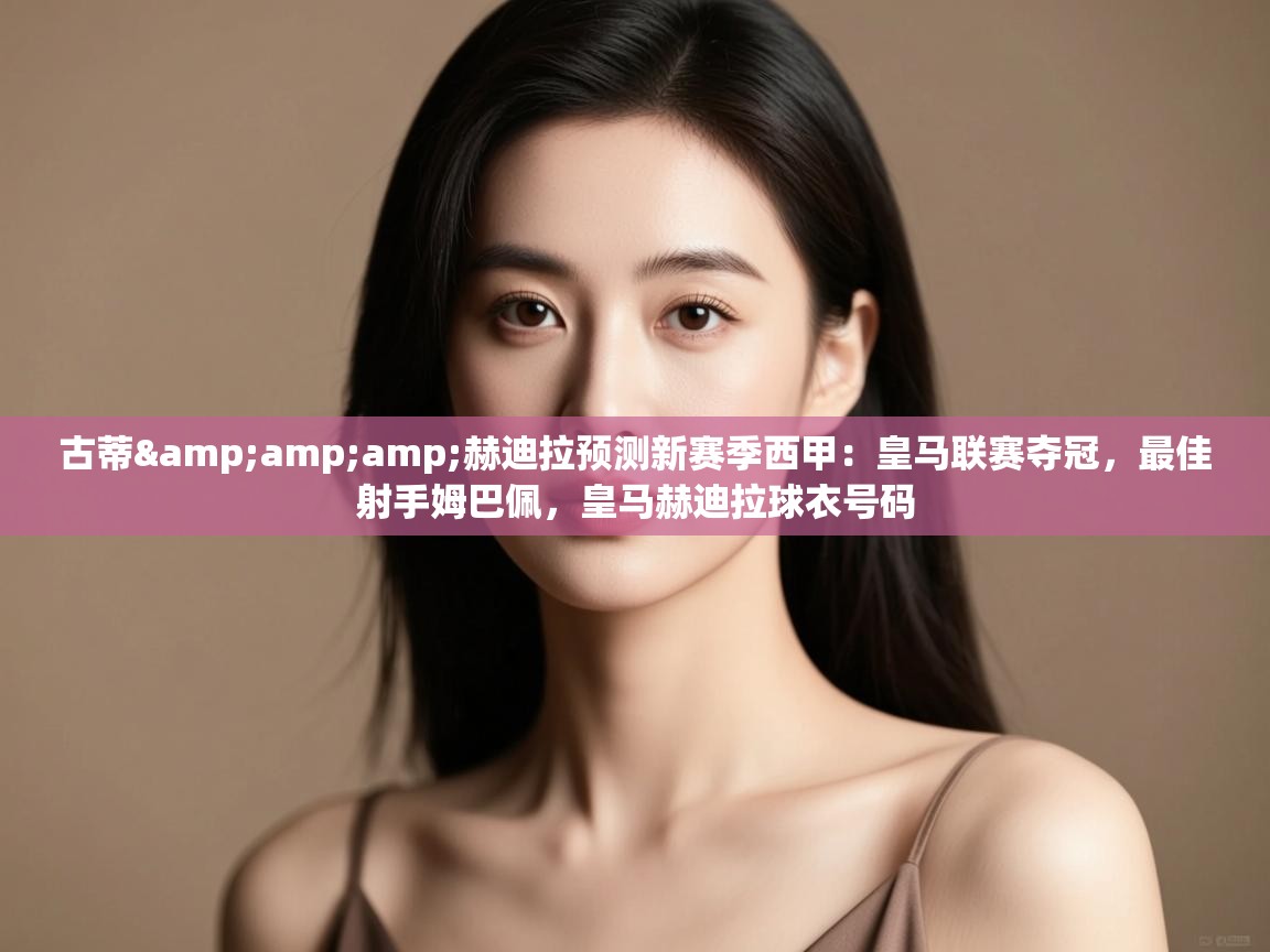 -古蒂&赫迪拉预测新赛季西甲：皇马联赛夺冠，最佳射手姆巴佩，皇马赫迪拉球衣号码