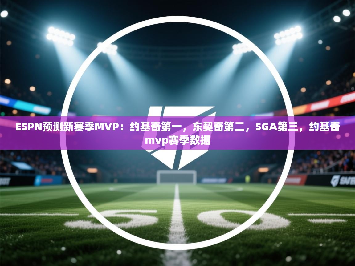 海星体育-ESPN预测新赛季MVP：约基奇第一，东契奇第二，SGA第三，约基奇mvp赛季数据  第1张