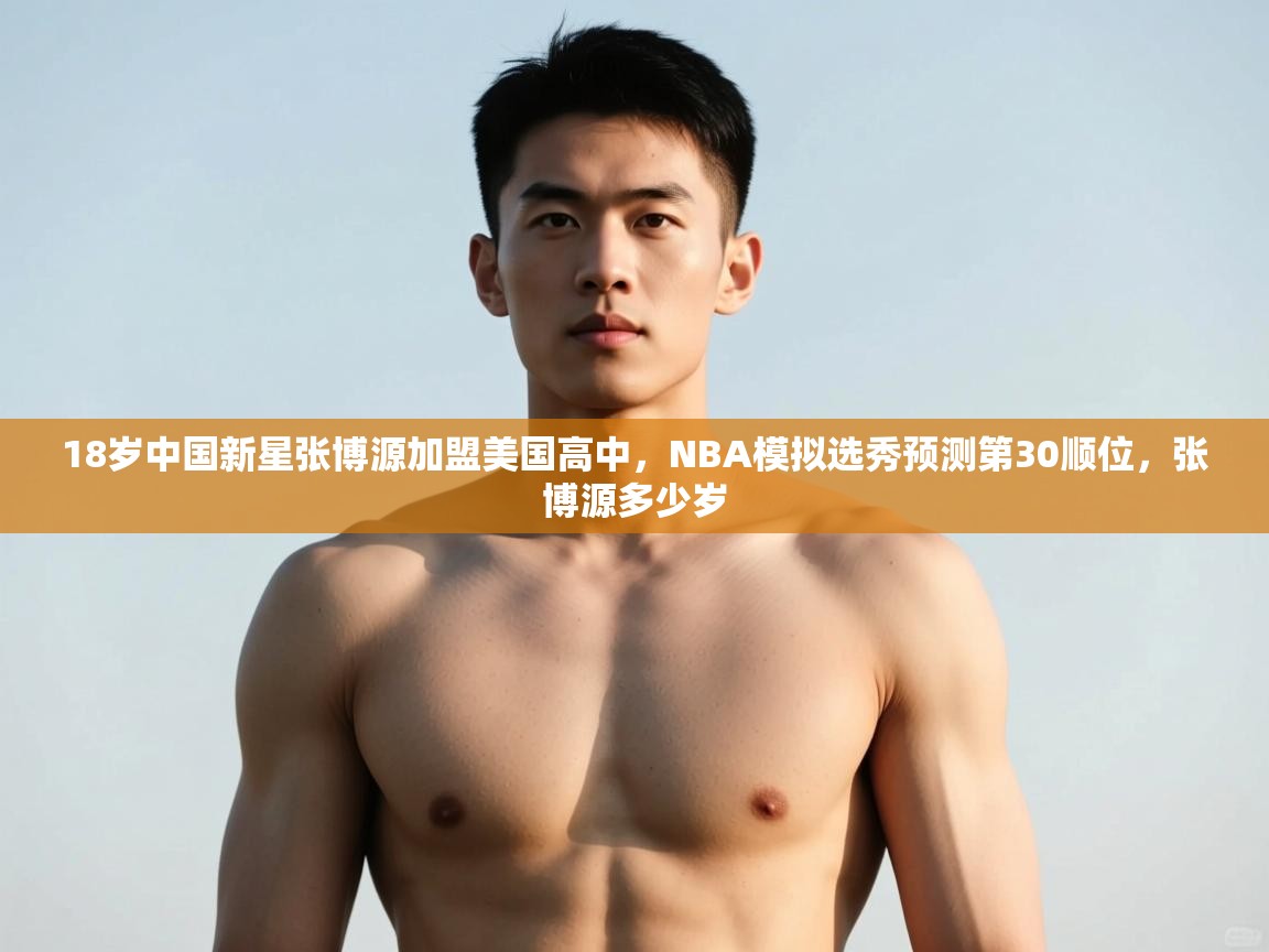 海星体育app下载-18岁中国新星张博源加盟美国高中，NBA模拟选秀预测第30顺位，张博源多少岁
