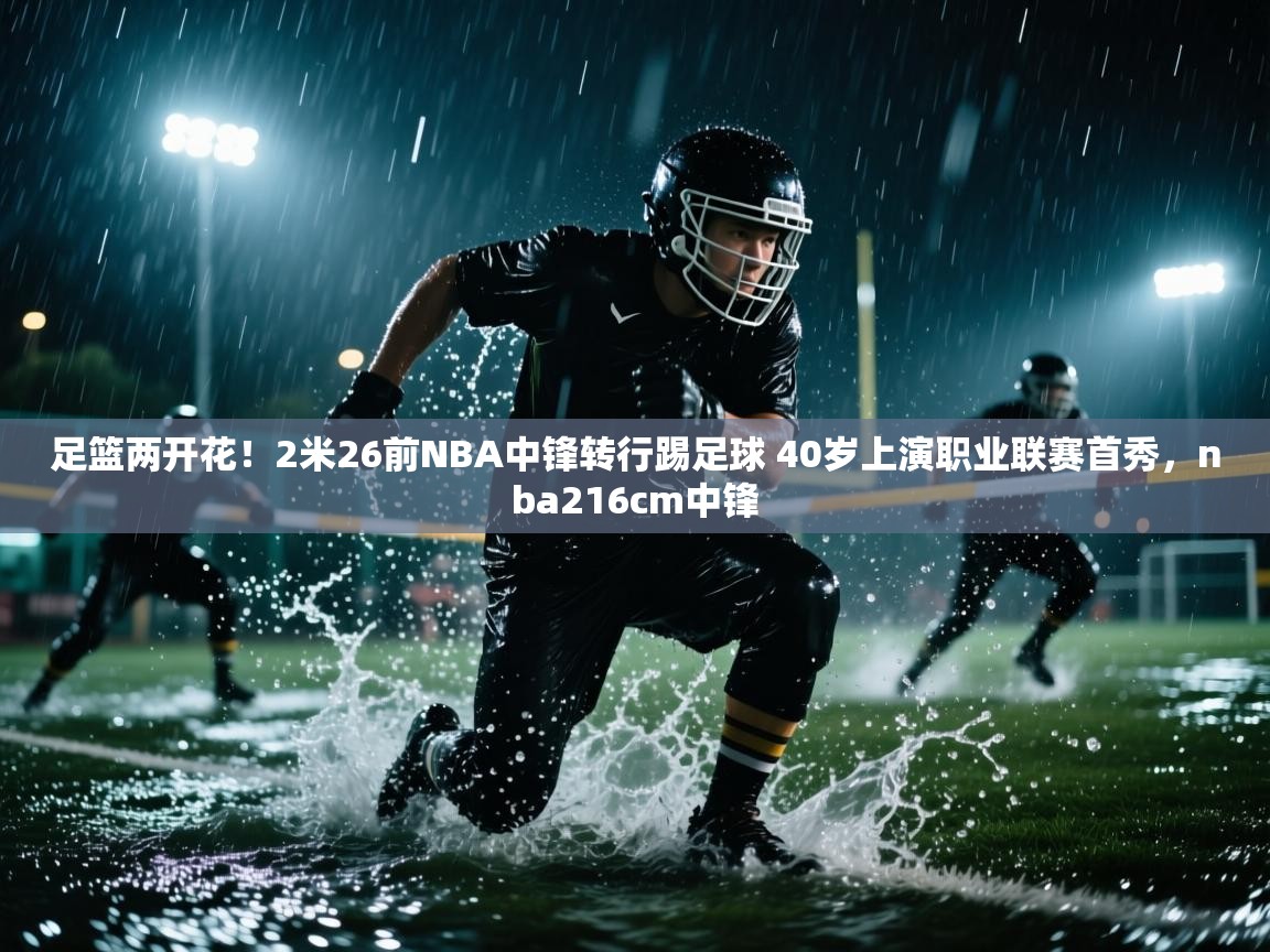 海星体育下载-足篮两开花！2米26前NBA中锋转行踢足球 40岁上演职业联赛首秀，nba216cm中锋