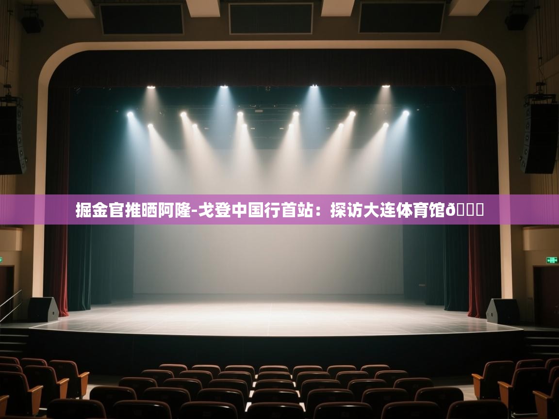 海星体育官网-掘金官推晒阿隆-戈登中国行首站：探访大连体育馆📍