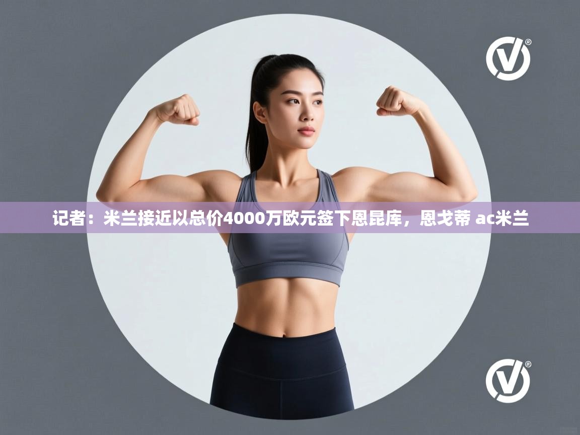 海星体育 谢宇宁-记者：米兰接近以总价4000万欧元签下恩昆库，恩戈蒂 ac米兰