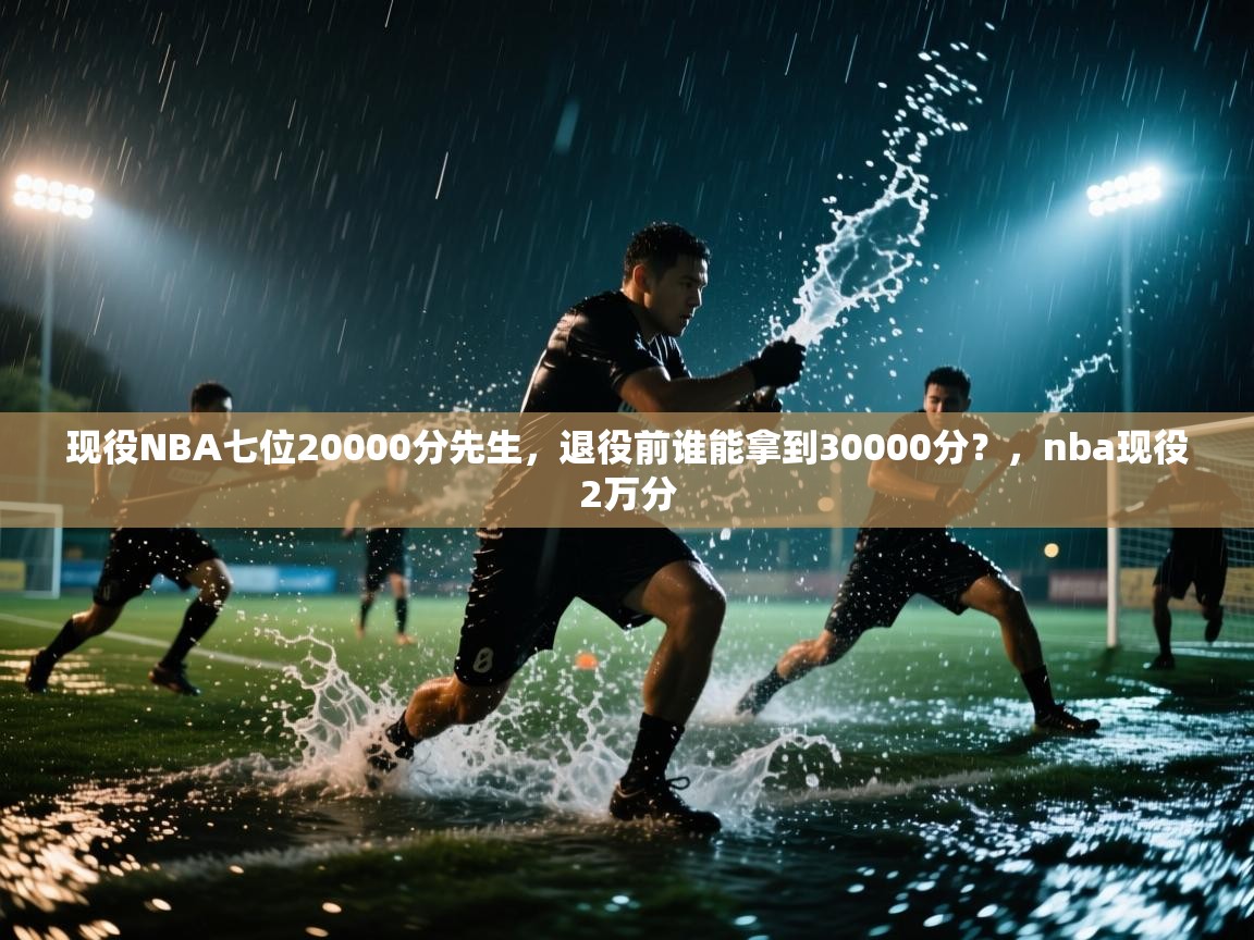 海星体育直播在线观看-高清免费赛事直播平台-海星体育直播-现役NBA七位20000分先生，退役前谁能拿到30000分？，nba现役2万分
