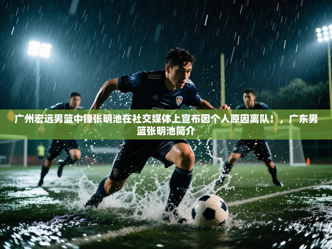 海星体育官方入口-广州宏远男篮中锋张明池在社交媒体上宣布因个人原因离队!,广东男篮张明池简介 第1张