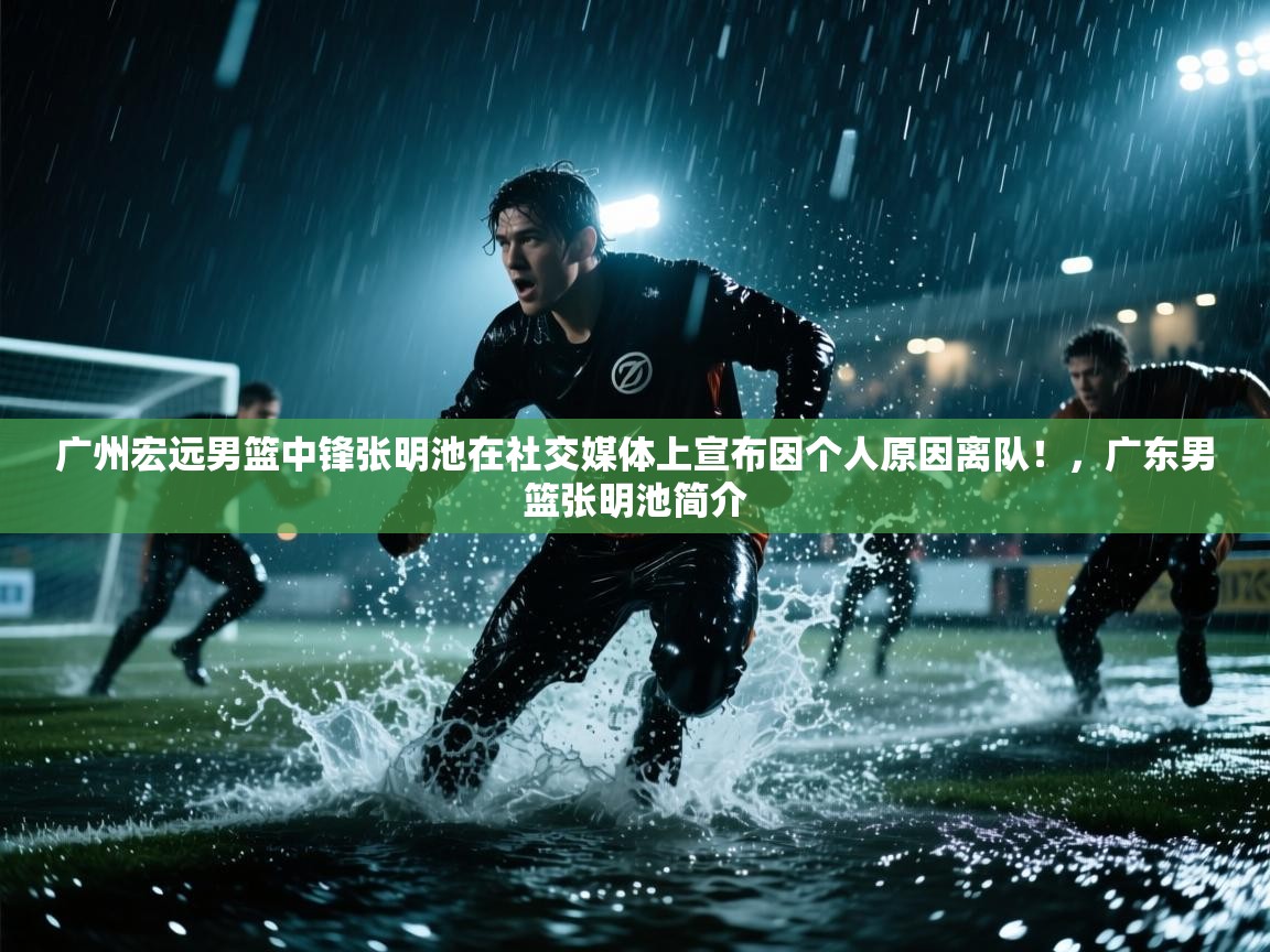 海星体育官方入口-广州宏远男篮中锋张明池在社交媒体上宣布因个人原因离队!,广东男篮张明池简介 第2张