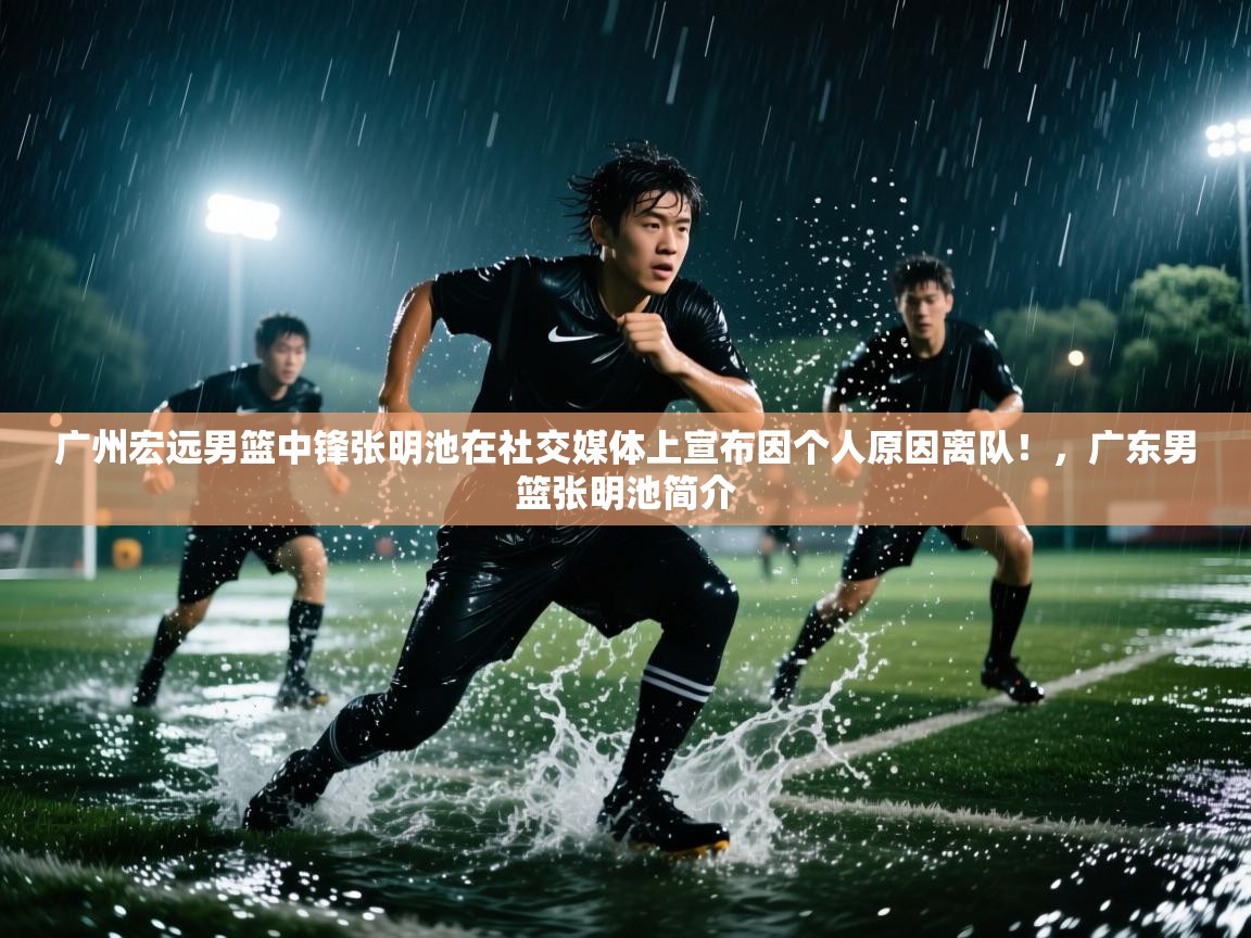 海星体育官方入口-广州宏远男篮中锋张明池在社交媒体上宣布因个人原因离队!,广东男篮张明池简介 第3张