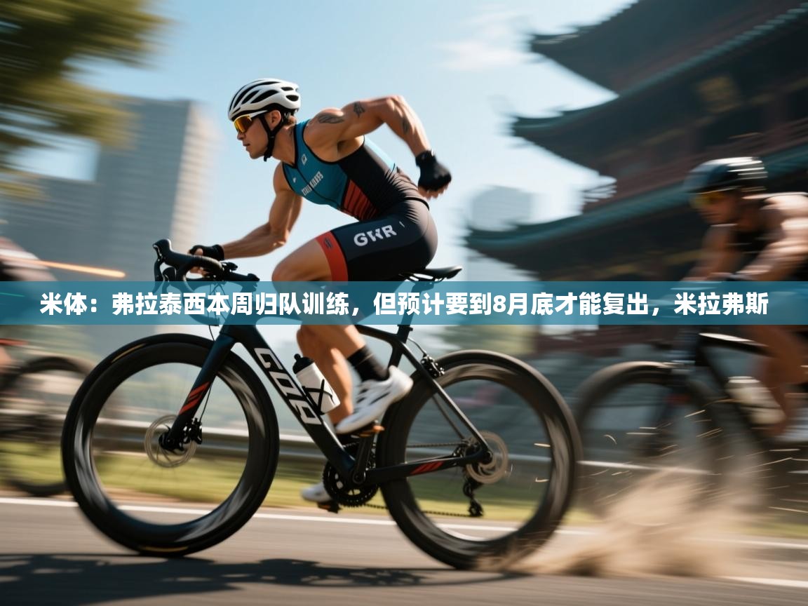 海星体育app官方下载版-米体:弗拉泰西本周归队训练,但预计要到8月底才能复出,米拉弗斯 第3张