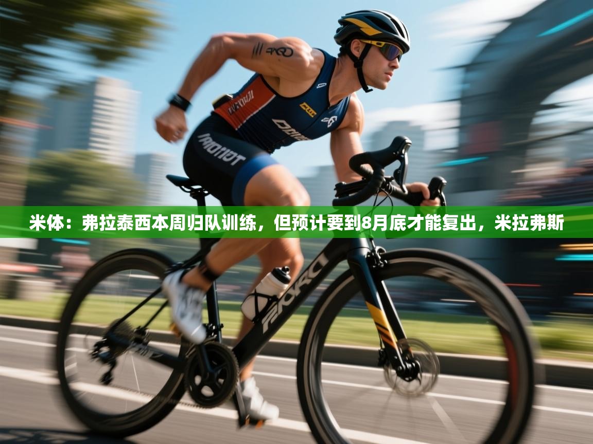 海星体育app官方下载版-米体:弗拉泰西本周归队训练,但预计要到8月底才能复出,米拉弗斯 第4张