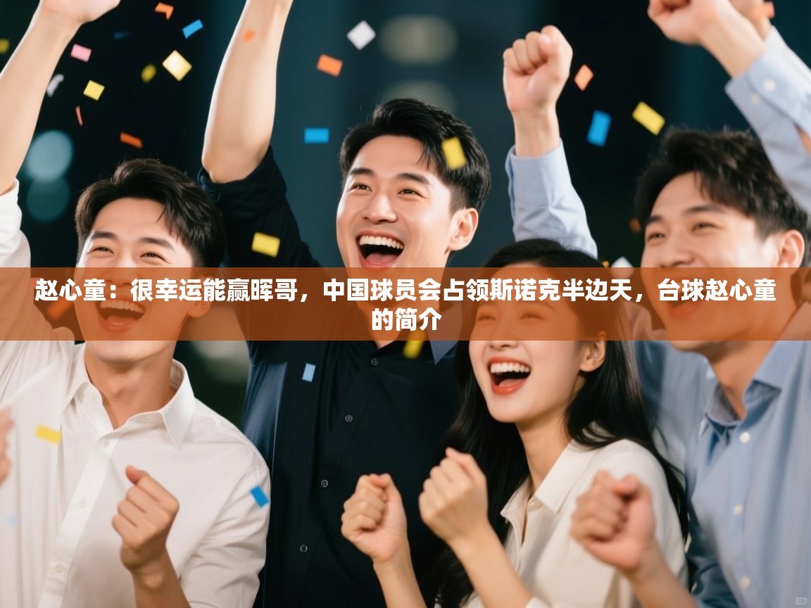 海星体育直播在线观看-赵心童：很幸运能赢晖哥，中国球员会占领斯诺克半边天，台球赵心童的简介