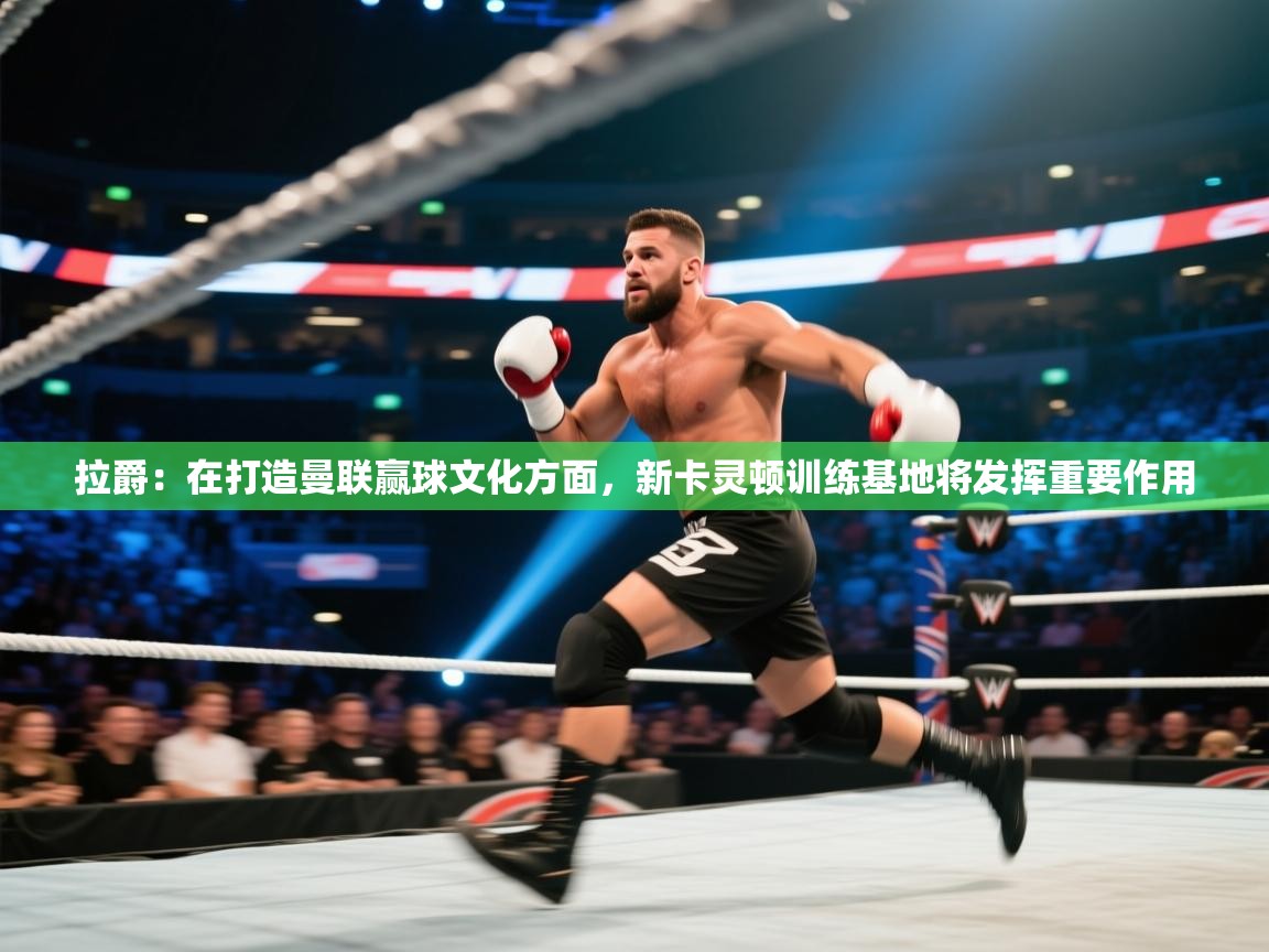 海星体育官方入口-拉爵：在打造曼联赢球文化方面，新卡灵顿训练基地将发挥重要作用