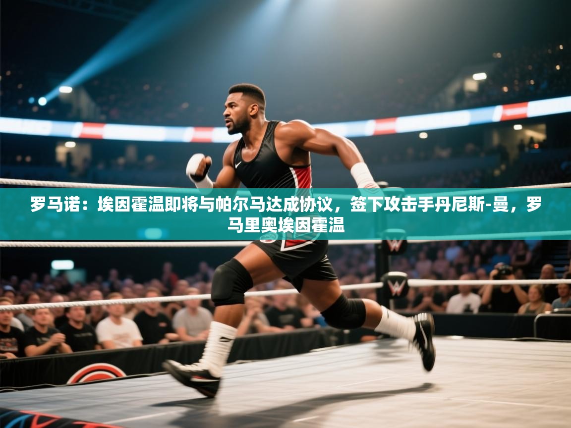 海星体育下载-罗马诺：埃因霍温即将与帕尔马达成协议，签下攻击手丹尼斯-曼，罗马里奥埃因霍温