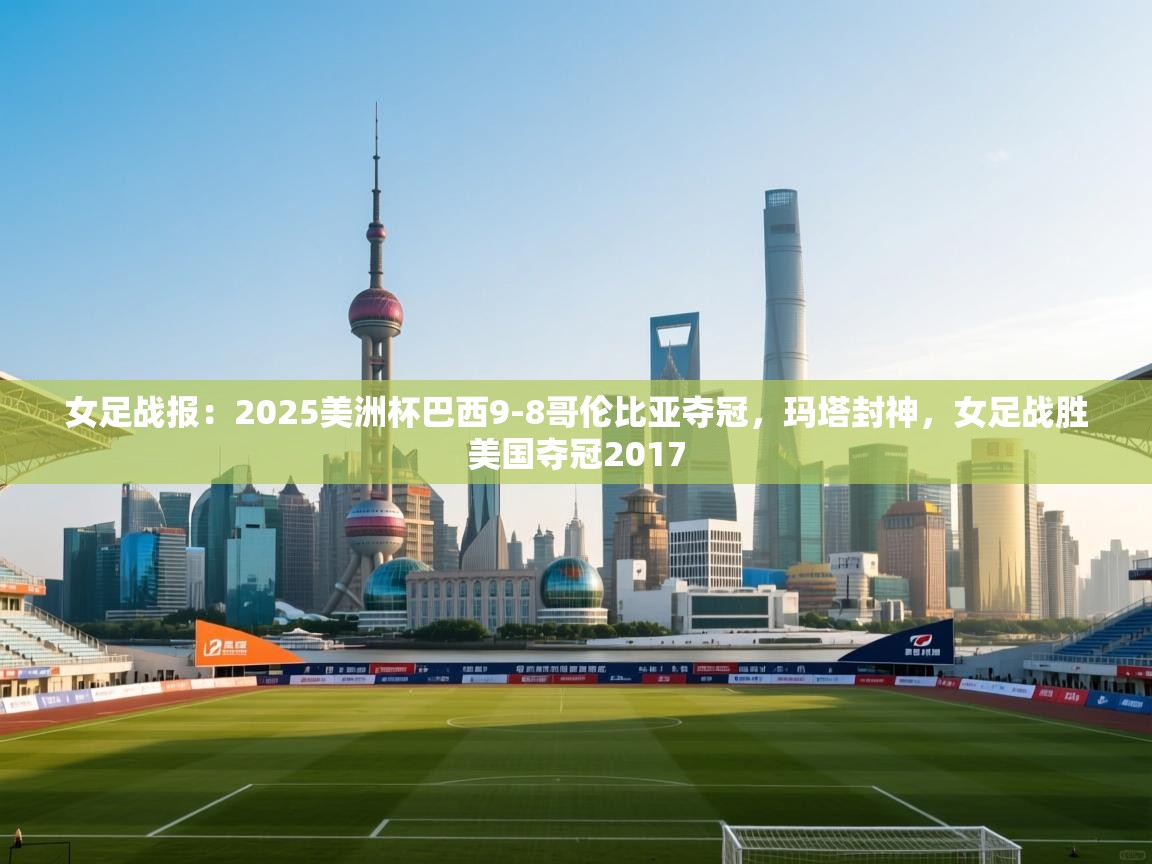 海星体育app下载-女足战报：2025美洲杯巴西9-8哥伦比亚夺冠，玛塔封神，女足战胜美国夺冠2017  第4张
