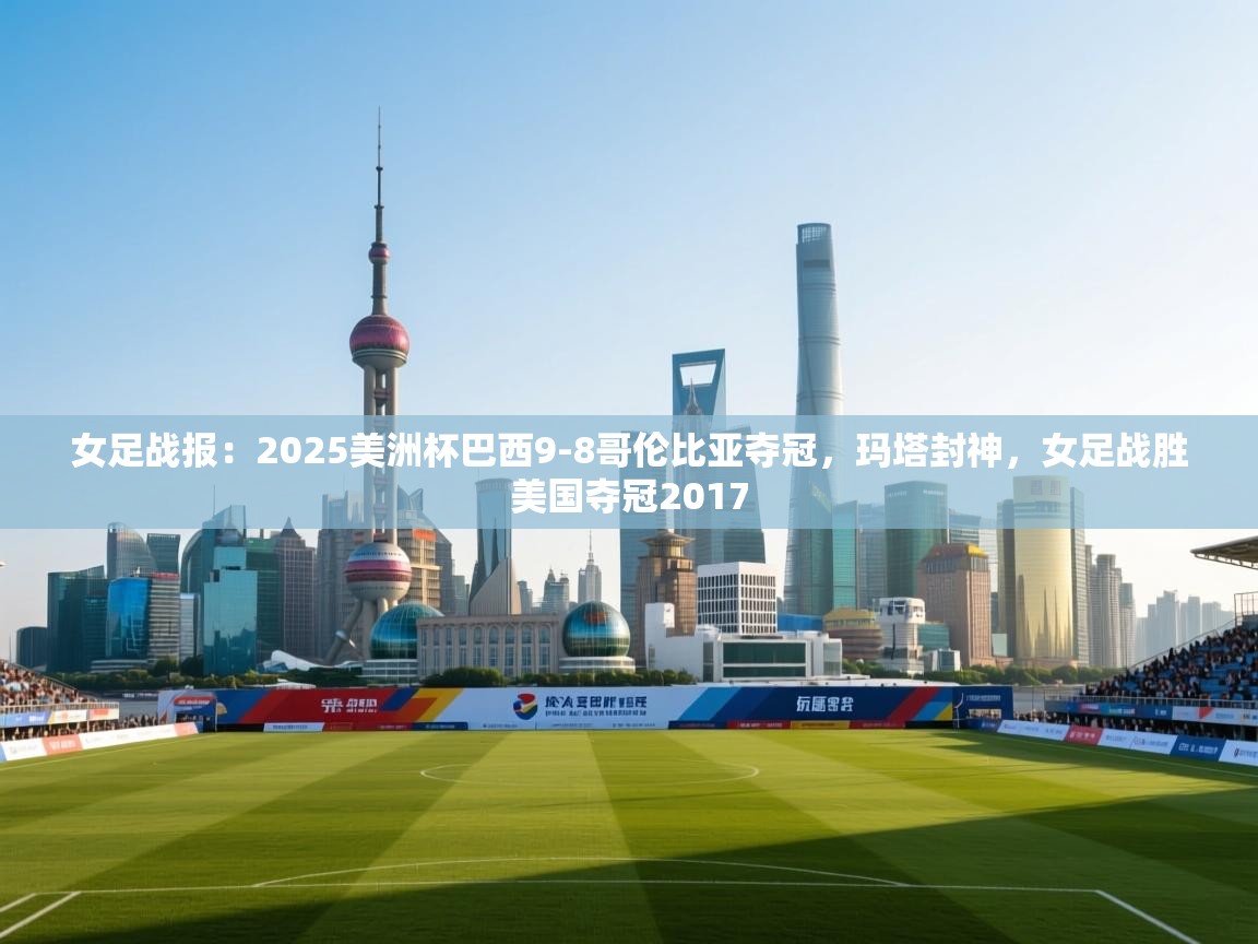 海星体育app下载-女足战报：2025美洲杯巴西9-8哥伦比亚夺冠，玛塔封神，女足战胜美国夺冠2017  第2张