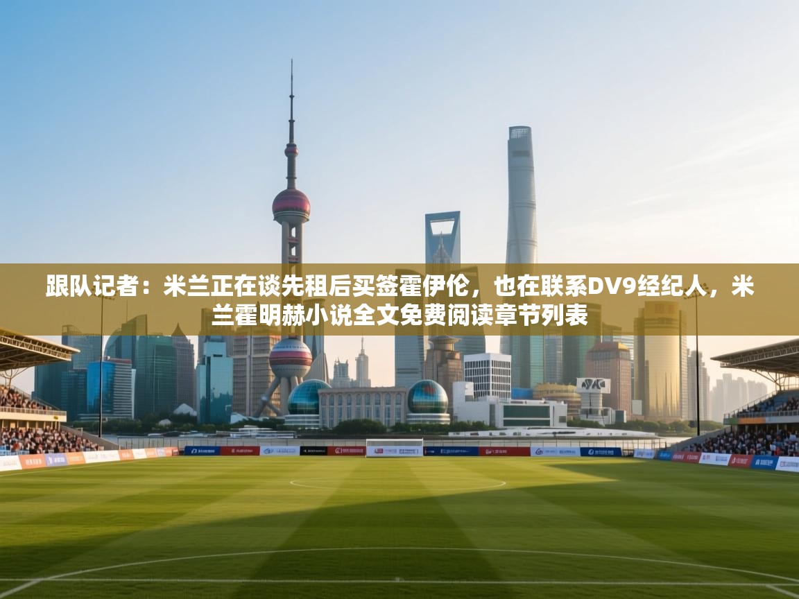 海星体育官网-跟队记者：米兰正在谈先租后买签霍伊伦，也在联系DV9经纪人，米兰霍明赫小说全文免费阅读章节列表  第1张