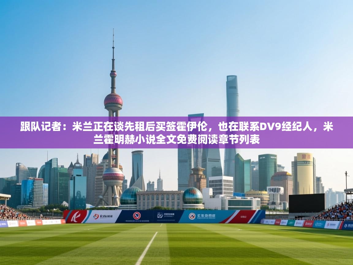 海星体育官网-跟队记者：米兰正在谈先租后买签霍伊伦，也在联系DV9经纪人，米兰霍明赫小说全文免费阅读章节列表  第2张