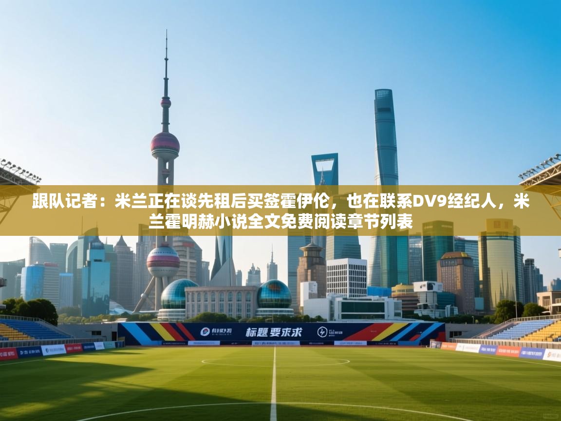 海星体育官网-跟队记者：米兰正在谈先租后买签霍伊伦，也在联系DV9经纪人，米兰霍明赫小说全文免费阅读章节列表  第4张