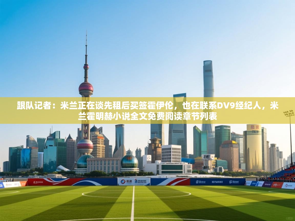 海星体育官网-跟队记者：米兰正在谈先租后买签霍伊伦，也在联系DV9经纪人，米兰霍明赫小说全文免费阅读章节列表  第3张