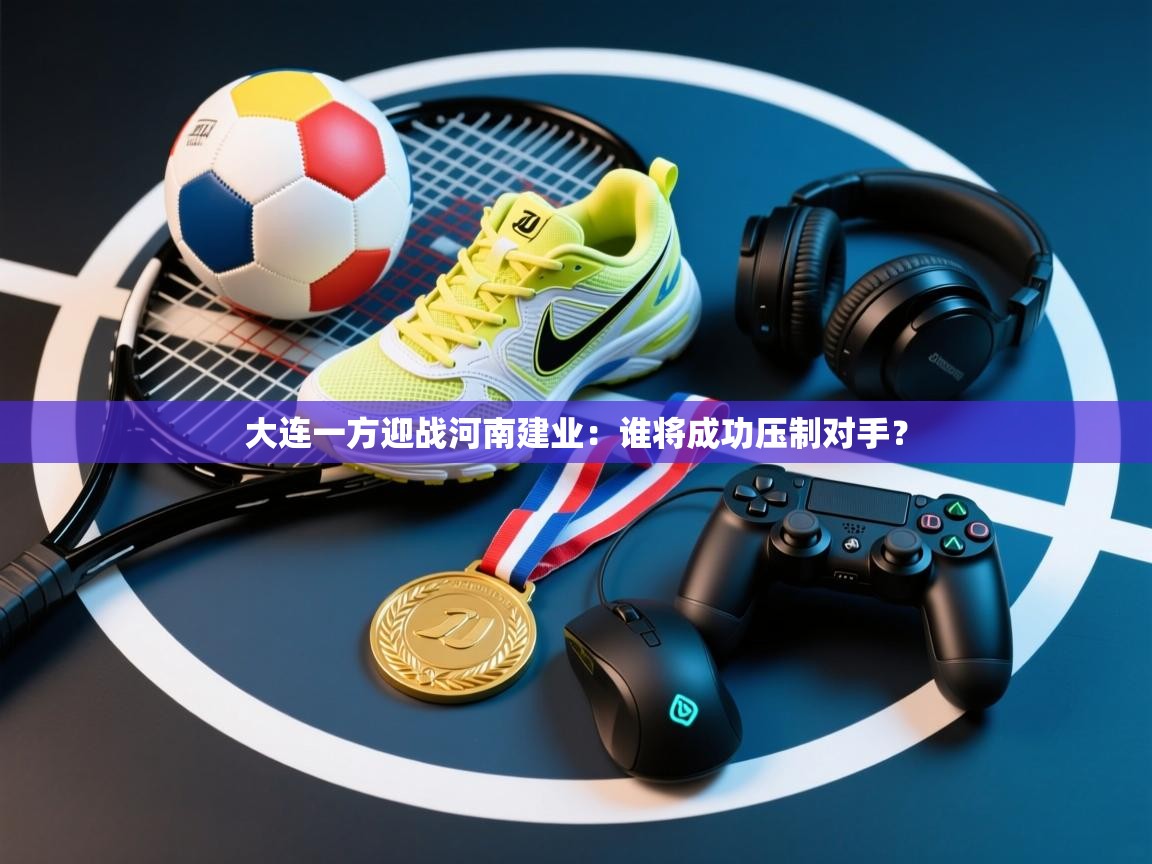 -大连一方迎战河南建业：谁将成功压制对手？
